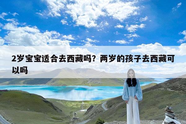 2岁宝宝适合去西藏吗?两岁的孩子去西藏可以吗