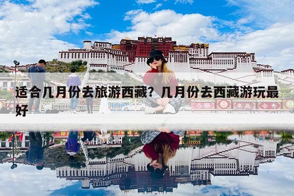 适合几月份去旅游西藏?几月份去西藏游玩最好