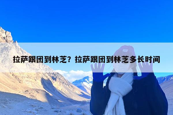 拉萨跟团到林芝?拉萨跟团到林芝多长时间