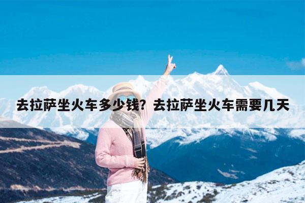 去拉萨坐火车多少钱?去拉萨坐火车需要几天