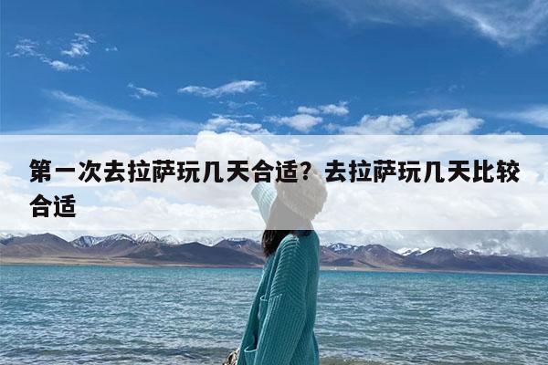 第一次去拉萨玩几天合适?去拉萨玩几天比较合适