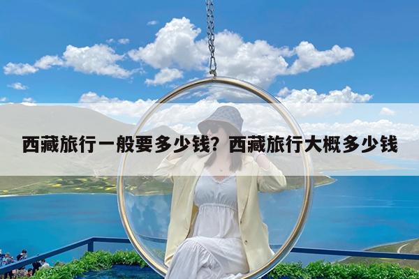 西藏旅行一般要多少钱?西藏旅行大概多少钱