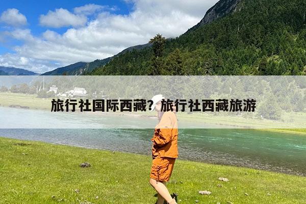 旅行社国际西藏?旅行社西藏旅游