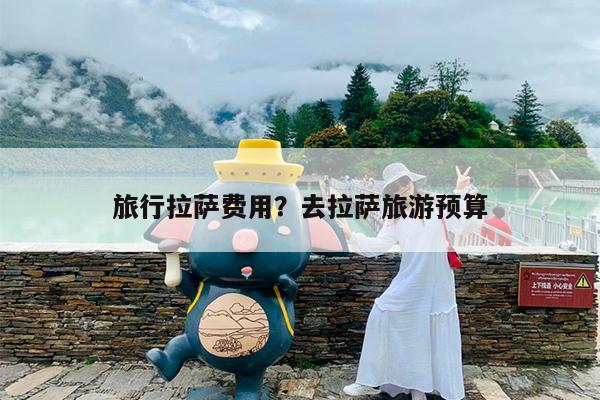旅行拉萨费用?去拉萨旅游预算