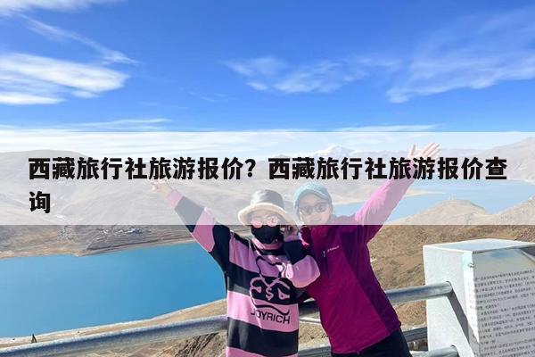 西藏旅行社旅游报价?西藏旅行社旅游报价查询