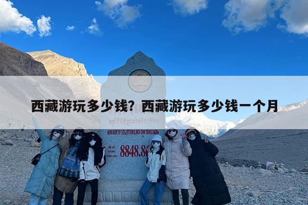 西藏游玩多少钱?西藏游玩多少钱一个月