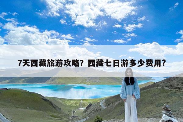 7天西藏旅游攻略?西藏七日游多少费用?