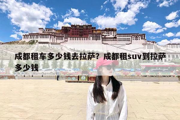 成都租车多少钱去拉萨?成都租suv到拉萨多少钱