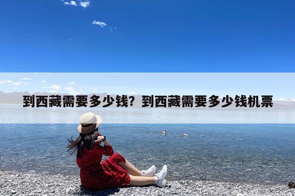 到西藏需要多少钱?到西藏需要多少钱机票
