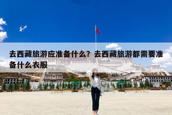 去西藏旅游应准备什么?去西藏旅游都需要准备什么衣服