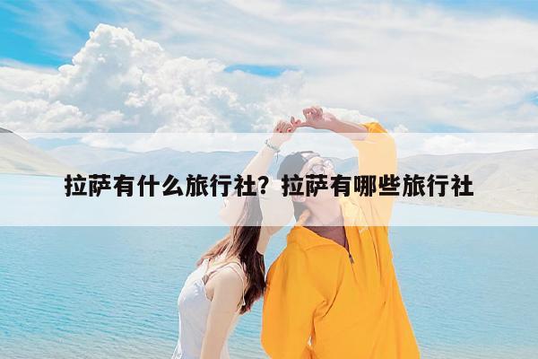 拉萨有什么旅行社?拉萨有哪些旅行社