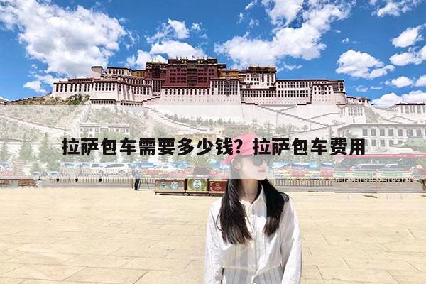 拉萨包车需要多少钱?拉萨包车费用