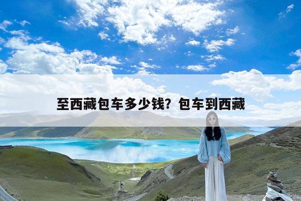 至西藏包车多少钱?包车到西藏