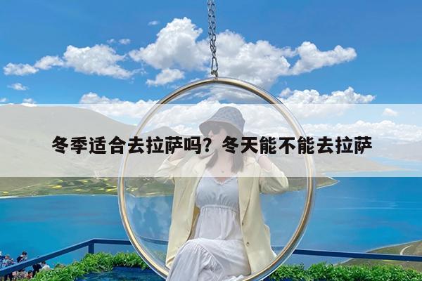 冬季适合去拉萨吗?冬天能不能去拉萨