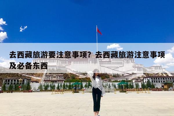 去西藏旅游要注意事项?去西藏旅游注意事项及必备东西