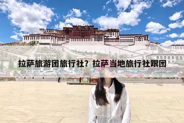 拉萨旅游团旅行社?拉萨当地旅行社跟团