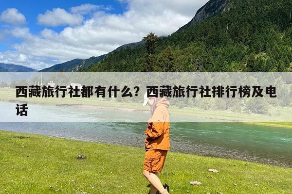 西藏旅行社都有什么?西藏旅行社排行榜及电话