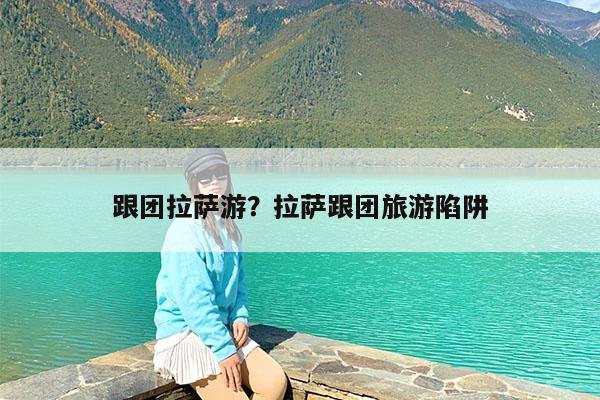 跟团拉萨游?拉萨跟团旅游陷阱