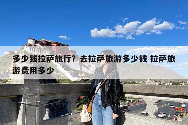 多少钱拉萨旅行?去拉萨旅游多少钱 拉萨旅游费用多少