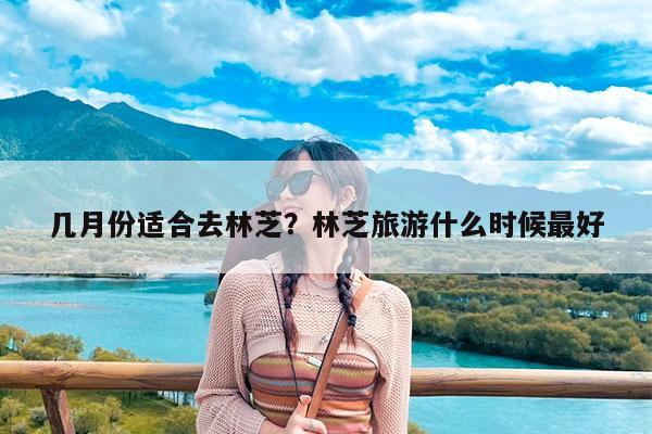 几月份适合去林芝?林芝旅游什么时候最好