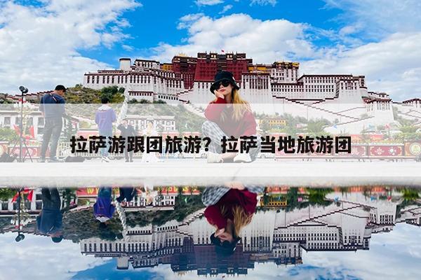 拉萨游跟团旅游?拉萨当地旅游团