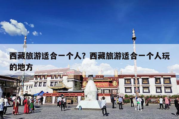 西藏旅游适合一个人?西藏旅游适合一个人玩的地方