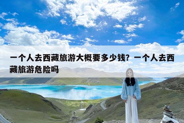 一个人去西藏旅游大概要多少钱?一个人去西藏旅游危险吗