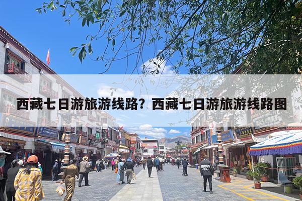 西藏七日游旅游线路?西藏七日游旅游线路图