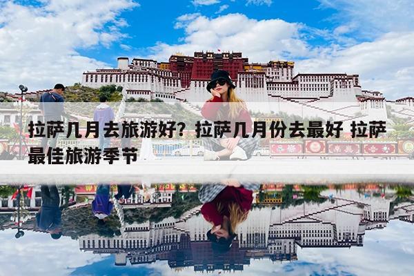 拉萨几月去旅游好?拉萨几月份去最好 拉萨最佳旅游季节