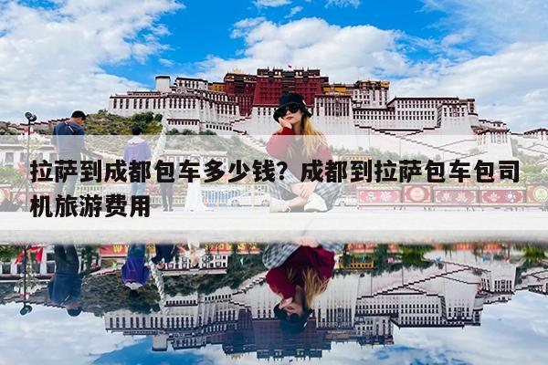 拉萨到成都包车多少钱?成都到拉萨包车包司机旅游费用