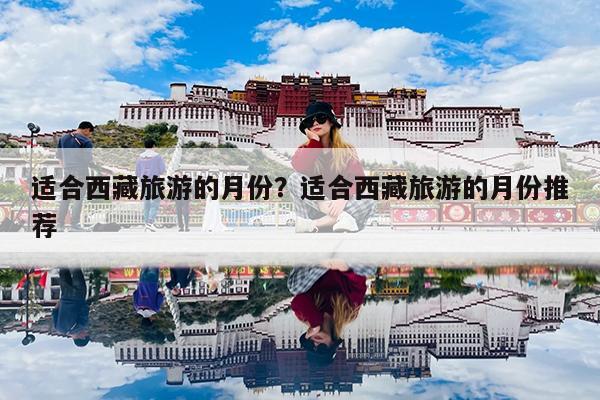 适合西藏旅游的月份?适合西藏旅游的月份推荐