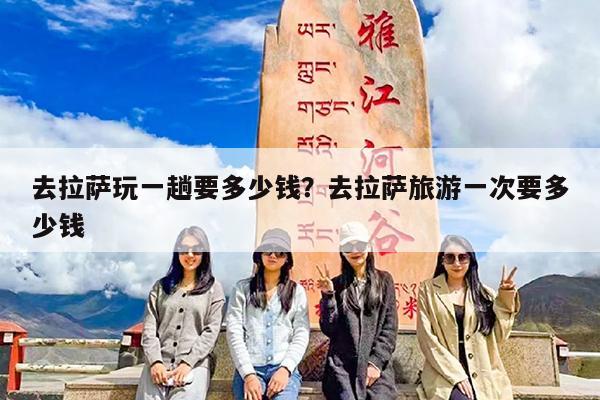 去拉萨玩一趟要多少钱?去拉萨旅游一次要多少钱