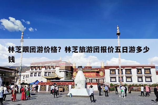 林芝跟团游价格?林芝旅游团报价五日游多少钱
