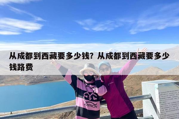 从成都到西藏要多少钱?从成都到西藏要多少钱路费