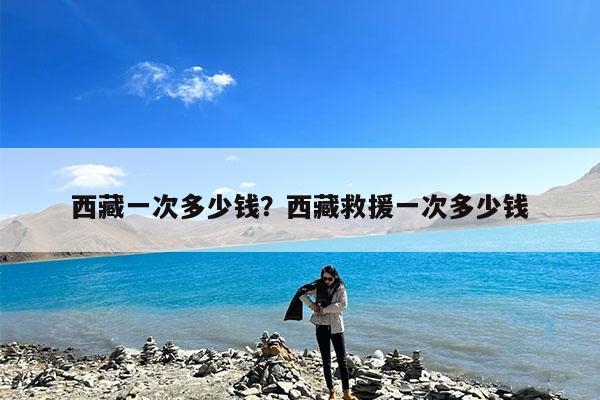 西藏一次多少钱?西藏救援一次多少钱