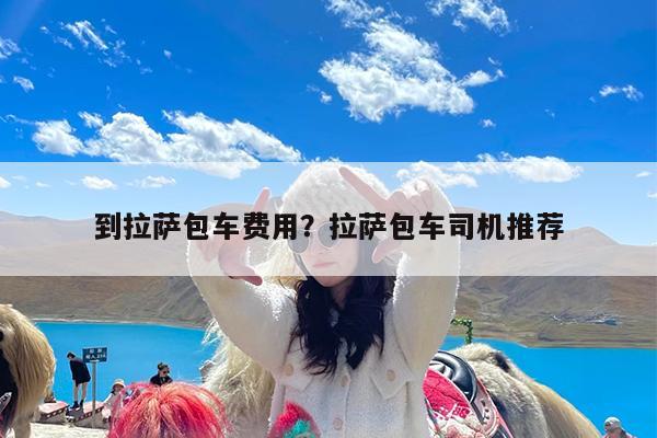 到拉萨包车费用?拉萨包车司机推荐