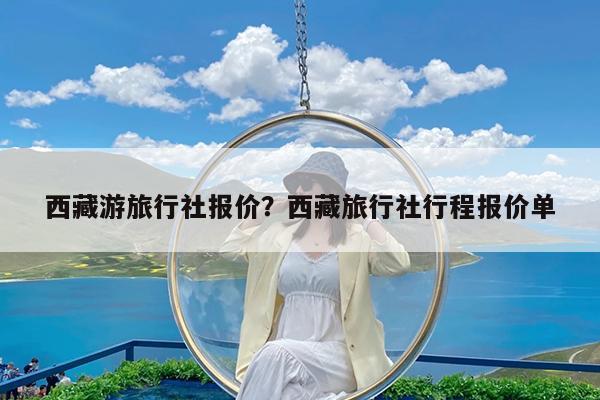 西藏游旅行社报价?西藏旅行社行程报价单