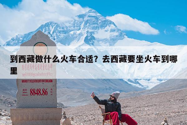 到西藏做什么火车合适?去西藏要坐火车到哪里