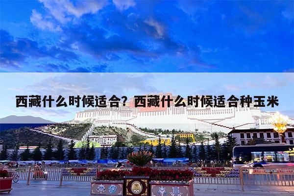 西藏什么时候适合?西藏什么时候适合种玉米