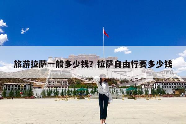旅游拉萨一般多少钱?拉萨自由行要多少钱