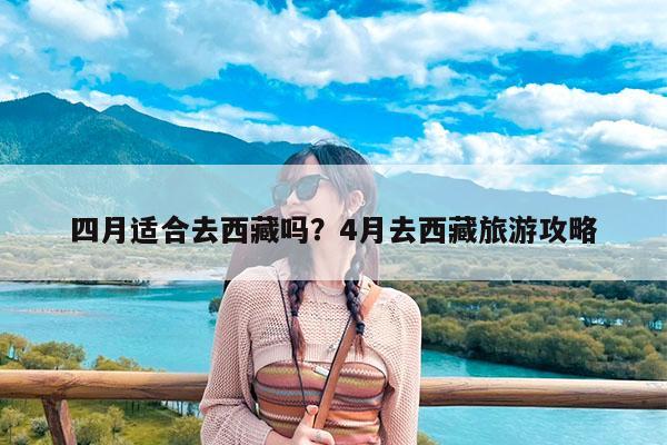 四月适合去西藏吗?4月去西藏旅游攻略