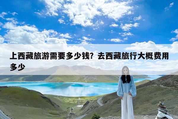 上西藏旅游需要多少钱?去西藏旅行大概费用多少