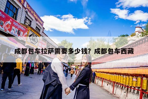 成都包车拉萨需要多少钱?成都包车西藏