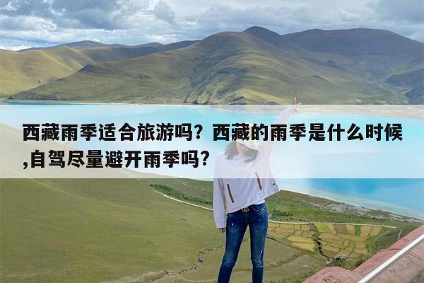 西藏雨季适合旅游吗?西藏的雨季是什么时候,自驾尽量避开雨季吗?