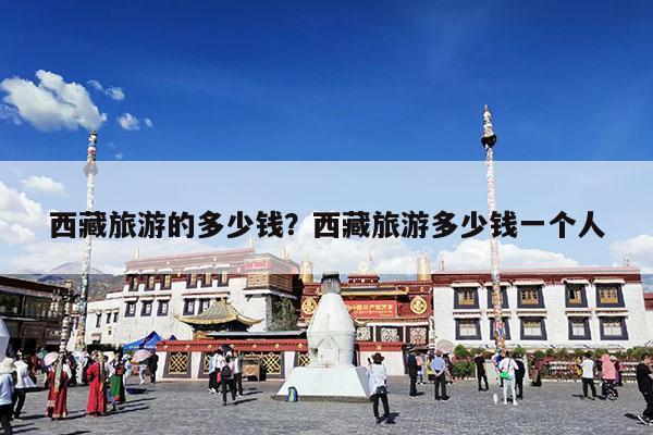 西藏旅游的多少钱?西藏旅游多少钱一个人